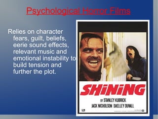 Psychological Horror Films Relies on character fears, guilt, beliefs, eerie sound effects, relevant music and emotional instability to build tension and further the plot. 