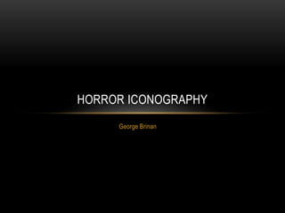 HORROR ICONOGRAPHY 
George Brinan 
 