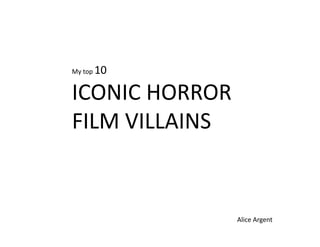 10 
My top 


ICONIC HORROR 
FILM VILLAINS 


                 Alice Argent 
 