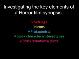 Investigating the key elements of
     a Horror film synopsis:
             Settings
               Icons
            Protagonists
    Stock characters/ stereotypes
       Stock situations/ plots
 