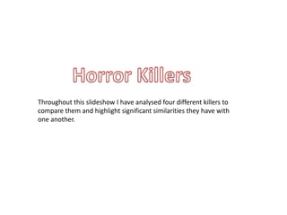 Throughout this slideshow I have analysed four different killers to
compare them and highlight significant similarities they have with
one another.
 