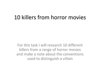 10 killers from horror movies For this task I will research 10 different killers from a range of horror movies and make a note about the conventions used to distinguish a villain 