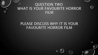 QUESTION TWO 
WHAT IS YOUR FAVOURITE HORROR 
FILM 
PLEASE DISCUSS WHY IT IS YOUR 
FAVOURITE HORROR FILM 
 