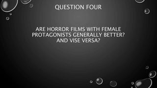 QUESTION FOUR 
ARE HORROR FILMS WITH FEMALE 
PROTAGONISTS GENERALLY BETTER? 
AND VISE VERSA? 
 