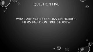 QUESTION FIVE 
WHAT ARE YOUR OPINIONS ON HORROR 
FILMS BASED ON TRUE STORIES? 
 