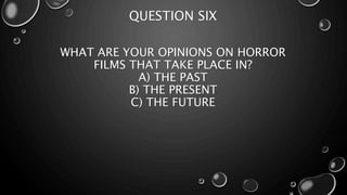 QUESTION SIX 
WHAT ARE YOUR OPINIONS ON HORROR 
FILMS THAT TAKE PLACE IN? 
A) THE PAST 
B) THE PRESENT 
C) THE FUTURE 
 