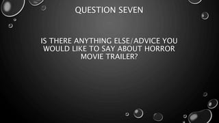 QUESTION SEVEN 
IS THERE ANYTHING ELSE/ADVICE YOU 
WOULD LIKE TO SAY ABOUT HORROR 
MOVIE TRAILER? 
 