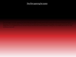 The film opening for se7en

The shot types in this film opening are mainly close up shots and extreme close up shots. These are of someone’s hands cutting and
drawing in this washed out book. The shots contains this hidden person crossing out certain images and writing and sticking pictures of
people who us as a audience have no clue who they are and why this mysterious person is doing this. This hidden person has very dirty
and beaten hand with

 