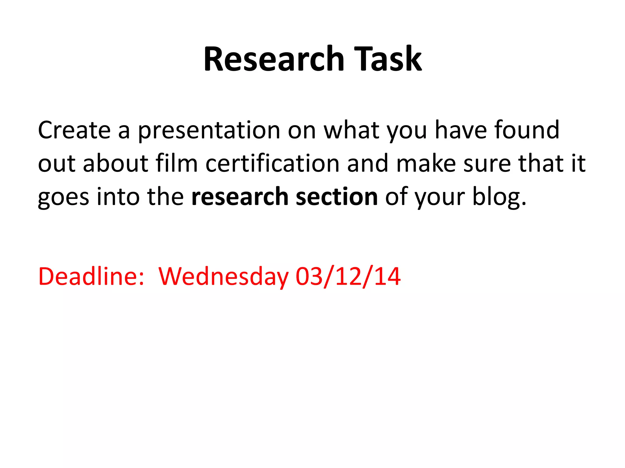 Research Task 
Create a presentation on what you have found 
out about film certification and make sure that it 
goes into the research section of your blog. 
Deadline: Wednesday 03/12/14 
 