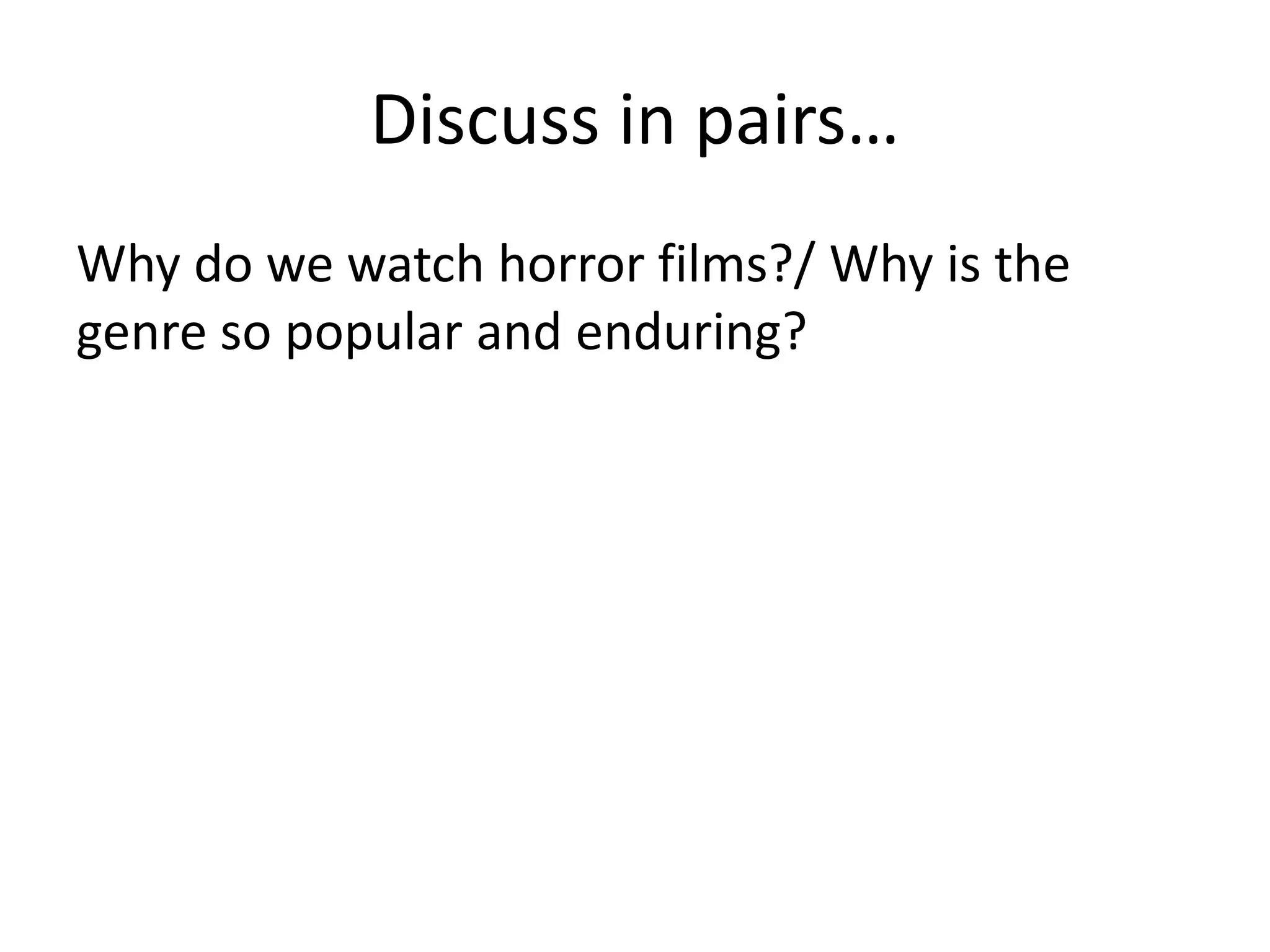Discuss in pairs… 
Why do we watch horror films?/ Why is the 
genre so popular and enduring? 
 