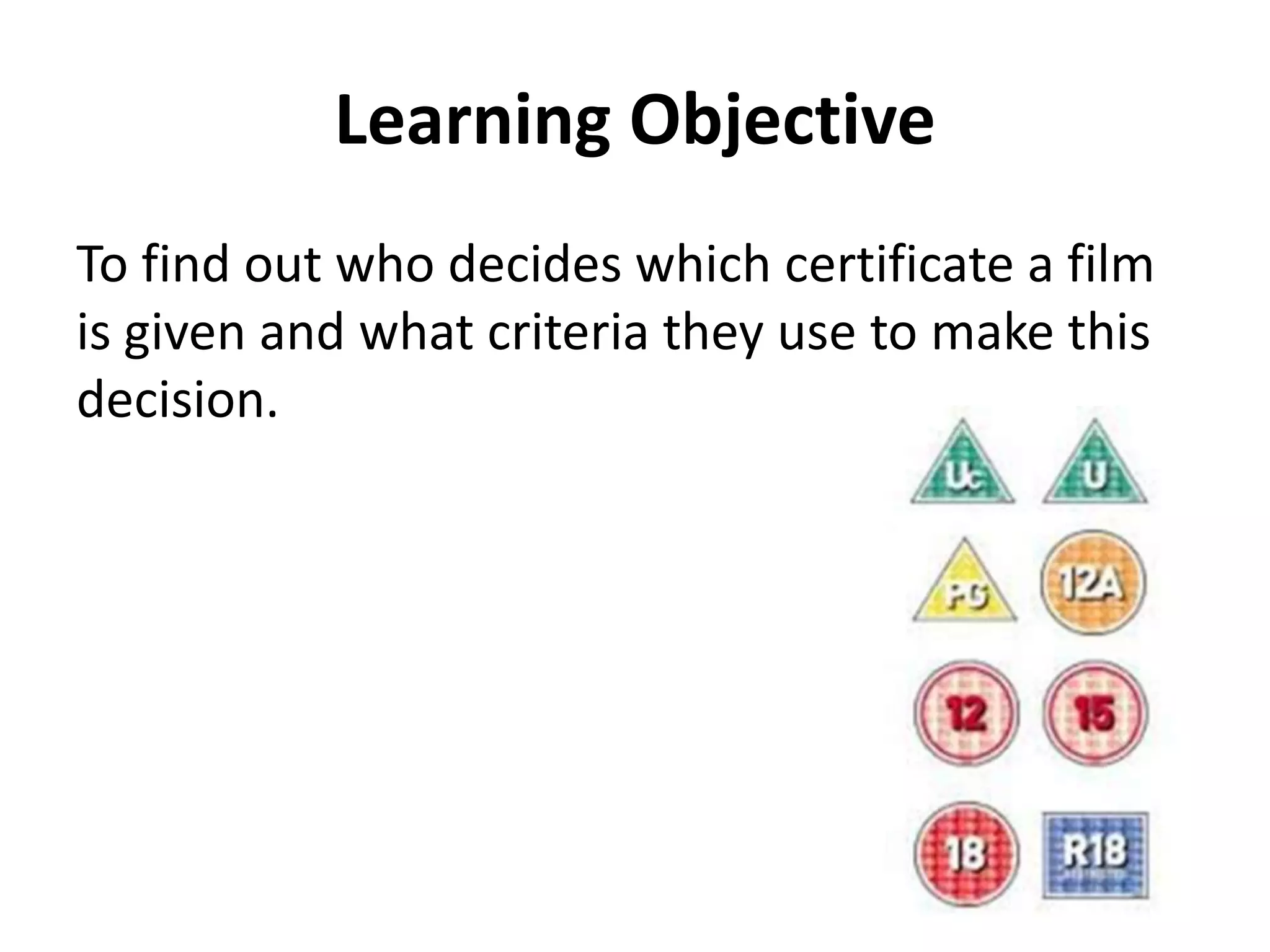 Learning Objective 
To find out who decides which certificate a film 
is given and what criteria they use to make this 
decision. 
 