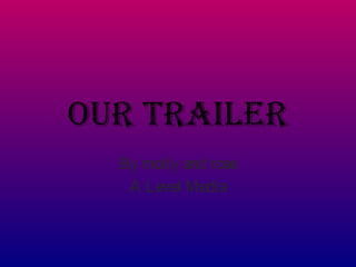 Our trailer 
By molly and rose 
A Level Media 
 