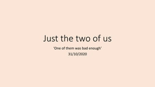 Just the two of us
‘One of them was bad enough’
31/10/2020
 