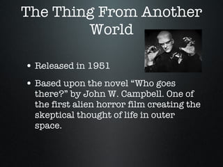 The Thing From Another World Released in 1951 Based upon the novel “Who goes there?” by John W. Campbell. One of the first alien horror film creating the skeptical thought of life in outer space. 