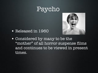 Psycho  Released in 1960 Considered by many to be the “mother” of all horror suspense films and continues to be viewed in present times. 