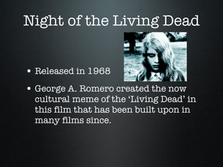 Night of the Living Dead Released in 1968 George A. Romero created the now cultural meme of the ‘Living Dead’ in this film that has been built upon in many films since. 
