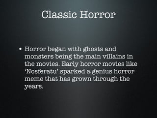 Classic Horror Horror began with ghosts and monsters being the main villains in the movies. Early horror movies like ‘Nosferatu’ sparked a genius horror meme that has grown through the years. 