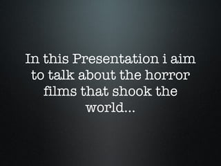 In this Presentation i aim to talk about the horror films that shook the world... 