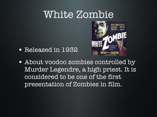 White Zombie Released in 1932 About voodoo zombies controlled by Murder Legendre, a high priest. It is considered to be one of the first presentation of Zombies in film. 