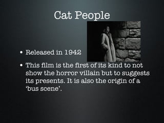 Cat People Released in 1942 This film is the first of its kind to not show the horror villain but to suggests its presents. It is also the origin of a ‘bus scene’. 