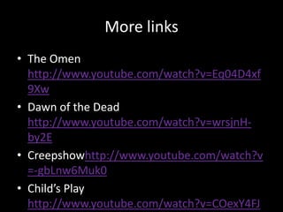More linksThe Omen http://www.youtube.com/watch?v=Eq04D4xf9XwDawn of the Dead http://www.youtube.com/watch?v=wrsjnH-by2ECreepshowhttp://www.youtube.com/watch?v=-gbLnw6Muk0Child’s Play http://www.youtube.com/watch?v=COexY4FJEEI
