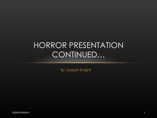 By Joseph Knight HORROR PRESENTATION CONTINUED… JOSEPH KNIGHT 