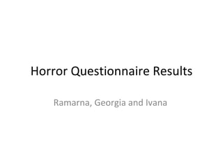 Horror Questionnaire Results Ramarna, Georgia and Ivana  