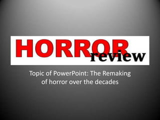 Topic of PowerPoint: The Remaking
of horror over the decades

 