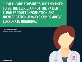 “Healthcare considers the end-user to be the
clinician not the patient: clear product
information and identification alway...