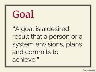 @gil_zilberfeld
Goal
“A goal is a desired
result that a person or a
system envisions, plans
and commits to
achieve.”
 