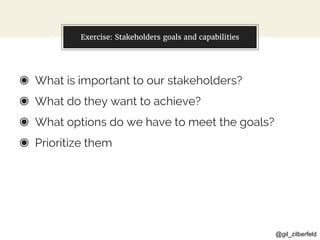 @gil_zilberfeld
Exercise: Stakeholders goals and capabilities
◉ What is important to our stakeholders?
◉ What do they want to achieve?
◉ What options do we have to meet the goals?
◉ Prioritize them
 