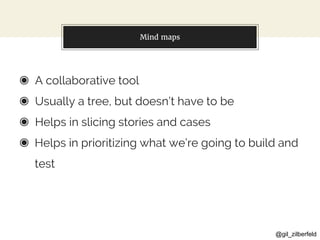 @gil_zilberfeld
Mind maps
◉ A collaborative tool
◉ Usually a tree, but doesn’t have to be
◉ Helps in slicing stories and cases
◉ Helps in prioritizing what we’re going to build and
test
 