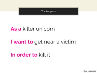 @gil_zilberfeld
The template
As a killer unicorn
I want to get near a victim
In order to kill it
 