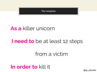 @gil_zilberfeld
The template
As a killer unicorn
I need to be at least 12 steps
from a victim
In order to kill it
 