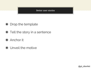 @gil_zilberfeld
Better user stories
◉ Drop the template
◉ Tell the story in a sentence
◉ Anchor it
◉ Unveil the motive
 