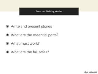 @gil_zilberfeld
Exercise: Writing stories
◉ Write and present stories
◉ What are the essential parts?
◉ What must work?
◉ What are the fail safes?
 