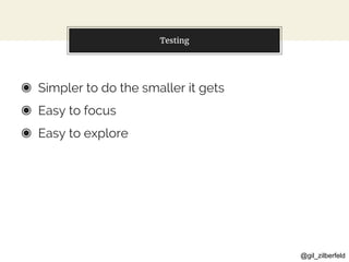 @gil_zilberfeld
Testing
◉ Simpler to do the smaller it gets
◉ Easy to focus
◉ Easy to explore
 