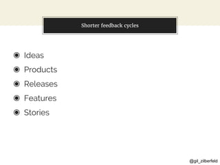@gil_zilberfeld
Shorter feedback cycles
◉ Ideas
◉ Products
◉ Releases
◉ Features
◉ Stories
 