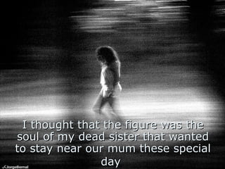 I thought that the figure was the soul of my dead sister that wanted to stay near our mum these special day   