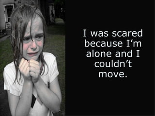 I was scared because I’m alone and I couldn’t move. 