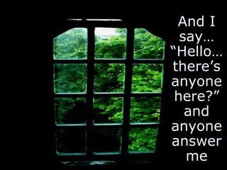 And I say… “Hello… there’s anyone here?” and anyone answer me 
