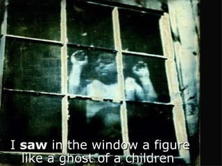 I  saw  in the window a figure like a ghost of a children   
