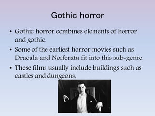 Gothic horror
• Gothic horror combines elements of horror
and gothic.
• Some of the earliest horror movies such as
Dracula and Nosferatu fit into this sub-genre.
• These films usually include buildings such as
castles and dungeons.