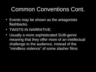 Common Conventions Cont. 
• Events may be shown as the antagonists 
flashbacks. 
• TWISTS IN NARRATIVE. 
• Usually a more sophisticated SUB-genre 
meaning that they offer more of an intellectual 
challenge to the audience, instead of the 
“mindless violence” of some slasher films 
 