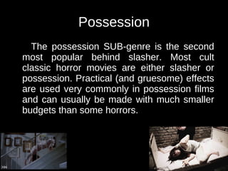 Possession
The possession SUB-genre is the second
most popular behind slasher. Most cult
classic horror movies are either slasher or
possession. Practical (and gruesome) effects
are used very commonly in possession films
and can usually be made with much smaller
budgets than some horrors.
 