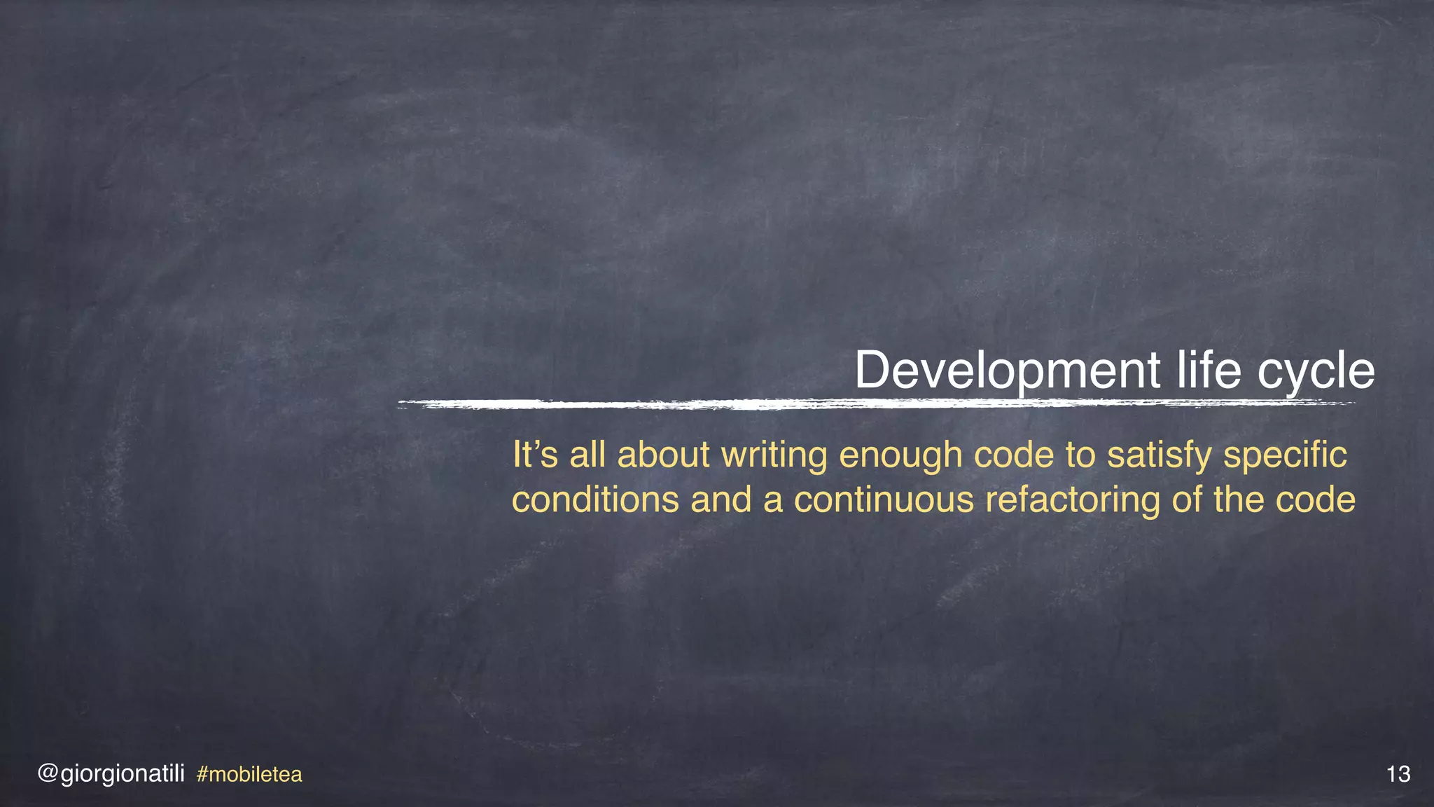 @giorgionatili #mobiletea 13
Development life cycle
It’s all about writing enough code to satisfy speciﬁc
conditions and a continuous refactoring of the code
 