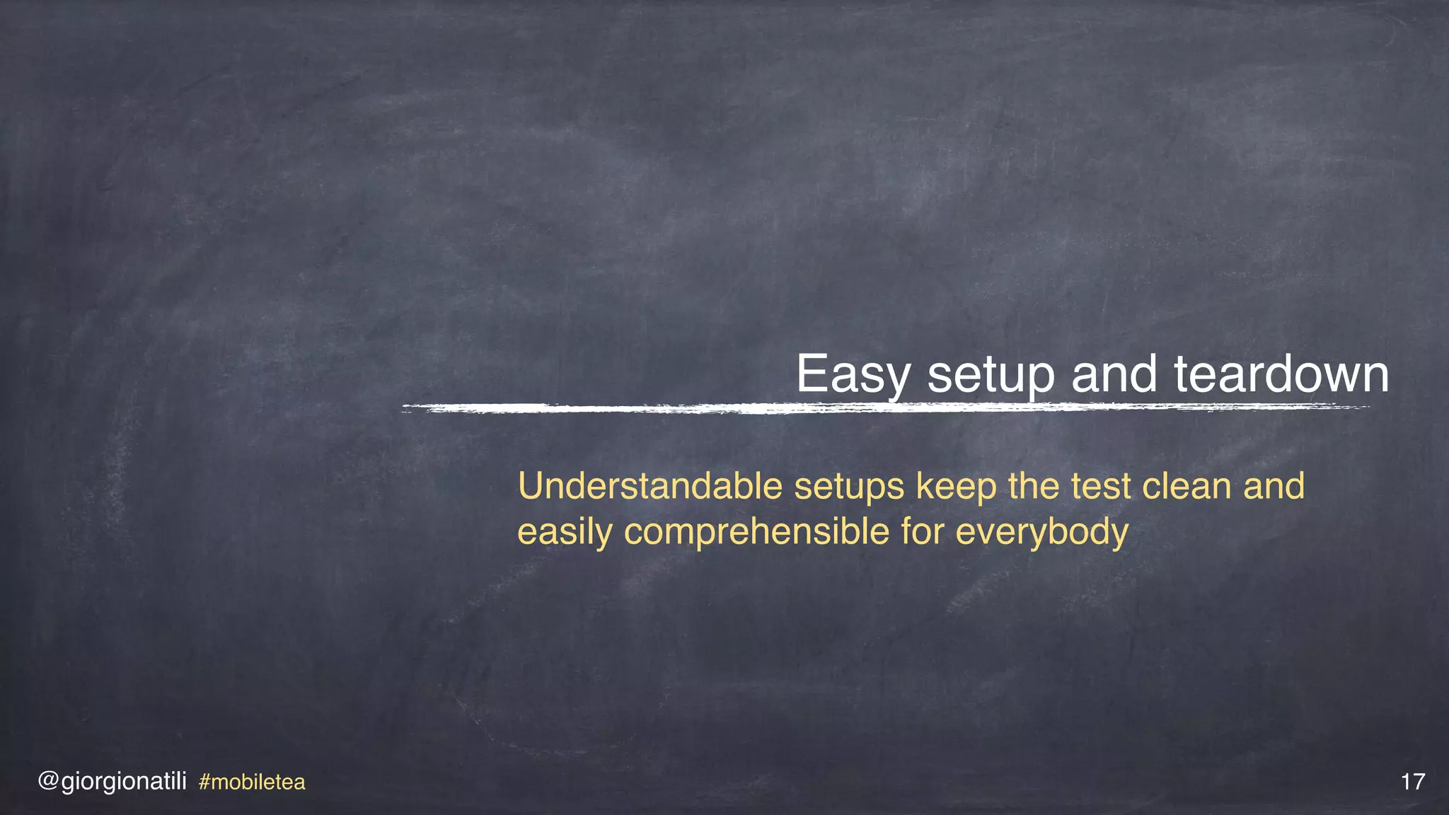 @giorgionatili #mobiletea 17
Easy setup and teardown
Understandable setups keep the test clean and
easily comprehensible for everybody
 