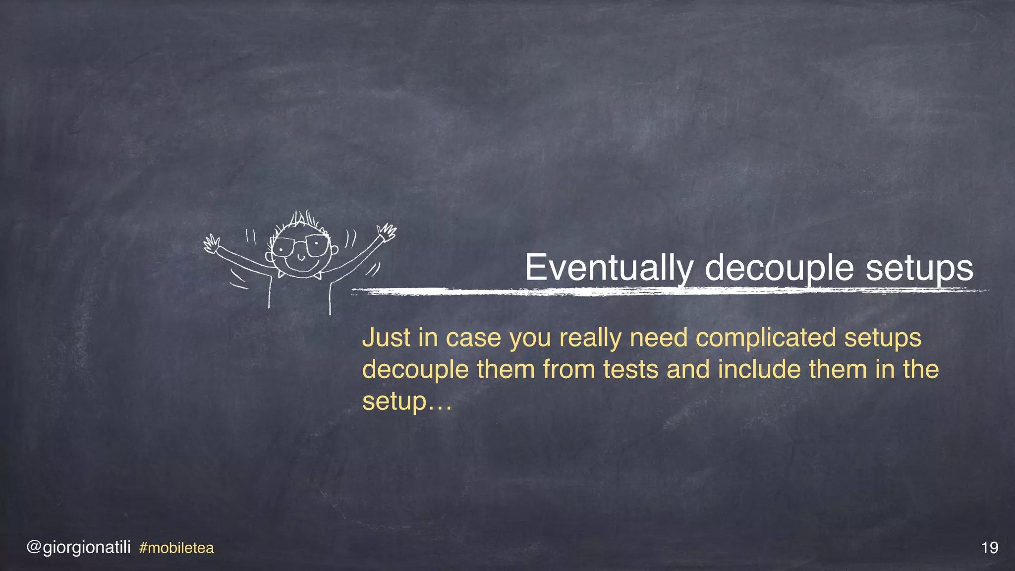 @giorgionatili #mobiletea 19
Eventually decouple setups
Just in case you really need complicated setups
decouple them from tests and include them in the
setup…
 