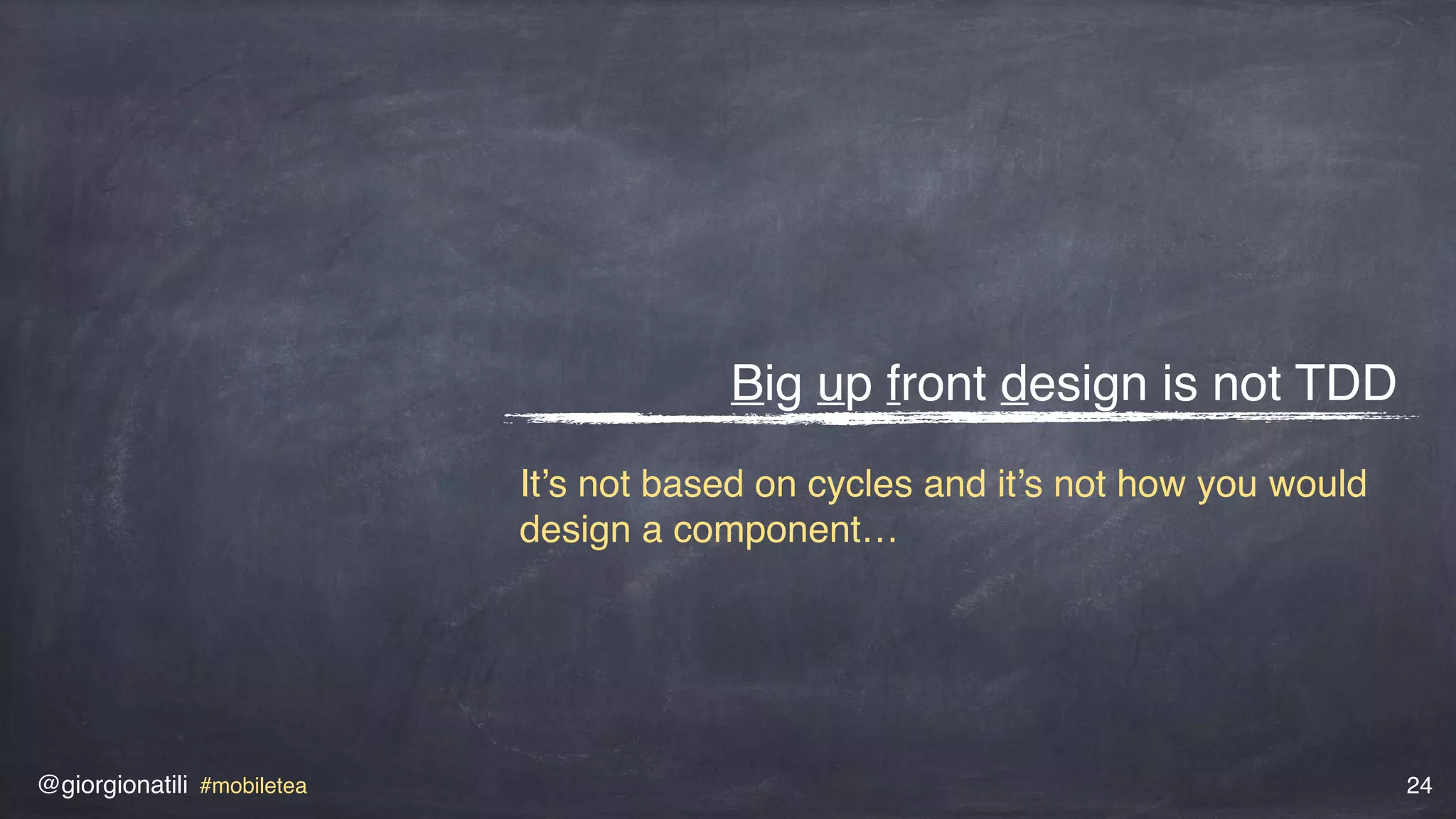 @giorgionatili #mobiletea 24
Big up front design is not TDD
It’s not based on cycles and it’s not how you would
design a component…
 