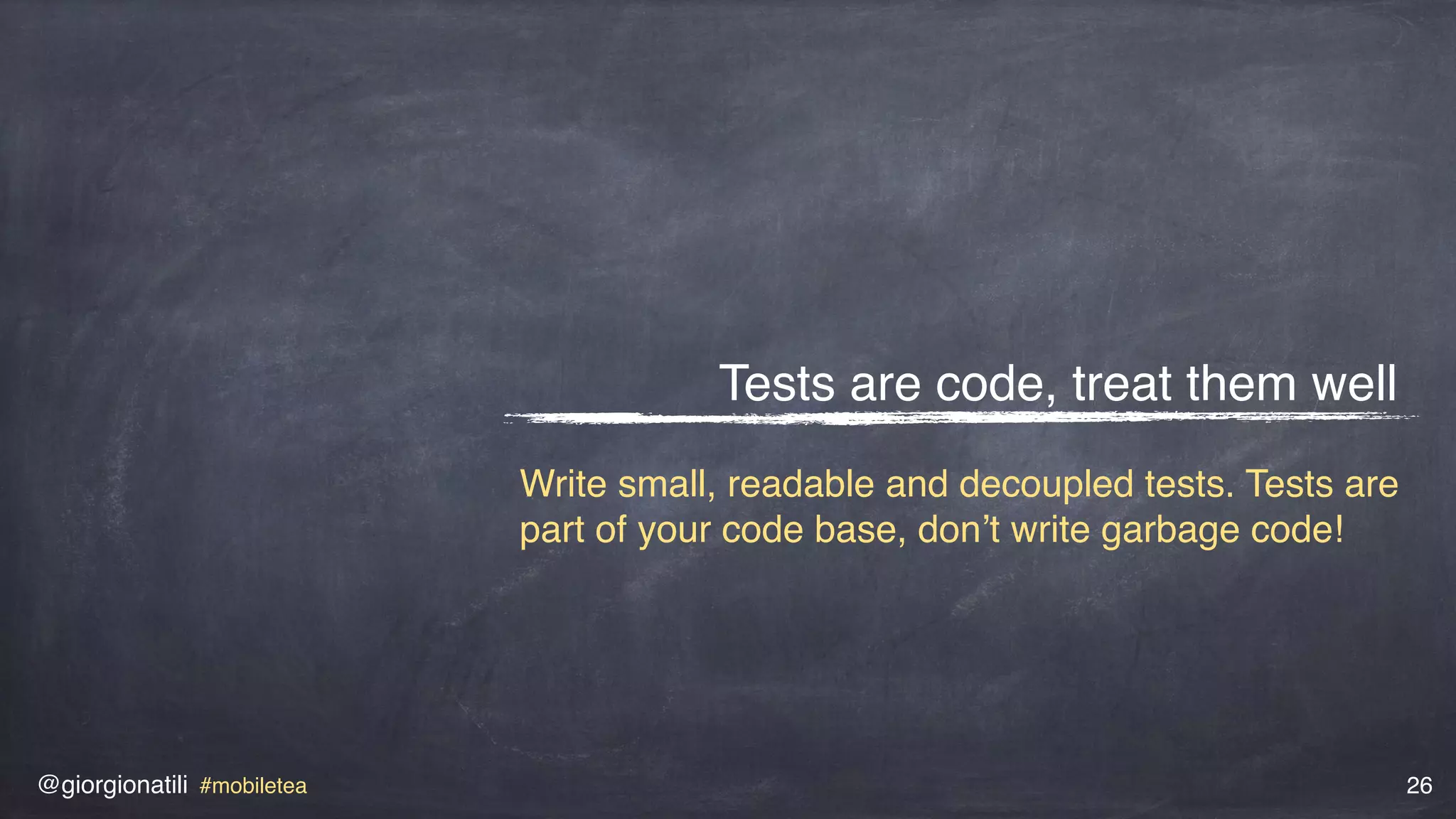 @giorgionatili #mobiletea 26
Tests are code, treat them well
Write small, readable and decoupled tests. Tests are
part of your code base, don’t write garbage code!
 